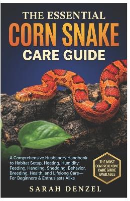The Essential Corn Snake Care Guide: A Comprehensive Husbandry Handbook to Habitat Setup, Heating, Humidity, Feeding, Handling, Shedding, Behavior, Breeding, Health, and Lifelong Care-For Beginners & Enthusiasts Alike - Sarah Denzel - cover
