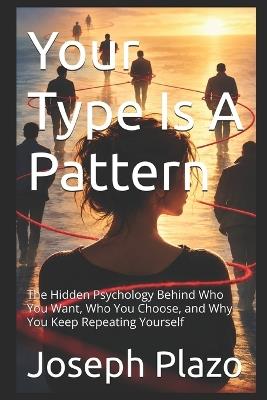 Your Type Is A Pattern: The Hidden Psychology Behind Who You Want, Who You Choose, and Why You Keep Repeating Yourself - Joseph Plazo - cover