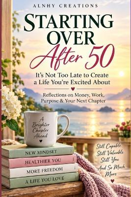 Starting Over After 50: It's Not Too Late to Create a Life You're Excited About - Alnhy Creations - cover