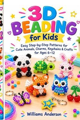 3D Beading for Kids: Easy Step-by-Step Patterns for Cute Animals, Charms, Keychains & Crafts for Ages 6-12 - Williams Anderson - cover