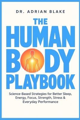 The Human Body Playbook: Science-Based Strategies for Better Sleep, Energy, Focus, Strength, Stress & Everyday Performance - Adrian Blake - cover