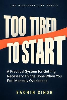 Too Tired to Start: A Practical System for Getting Necessary Things Done When You Feel Mentally Overloaded - Sachin Singh - cover