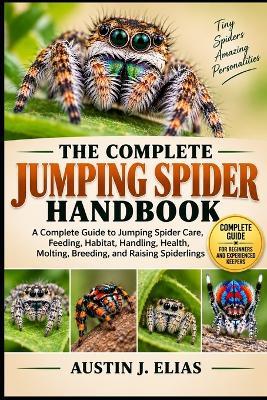 The Complete Jumping Spider Handbook: A Complete Guide to Jumping Spider Care, Feeding, Habitat, Handling, Health, Molting, Enrichment, Breeding, and Raising Spiderlings - Austin J Elias - cover