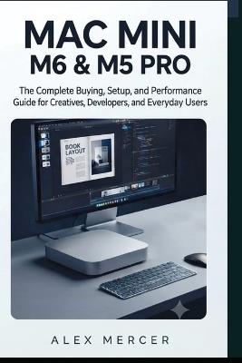 Mac mini M6 & M5 Pro: The Complete Buying, Setup, and Performance Guide for Creatives, Developers, and Everyday Users - Alex Mercer - cover