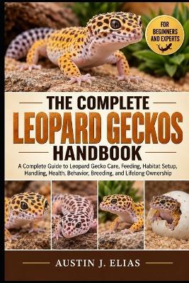 The Complete Leopard Geckos Handbook: A Complete Guide to Leopard Gecko Care, Feeding, Habitat Setup, Handling, Health, Behavior, Breeding, and Lifelong Ownership - Austin J Elias - cover