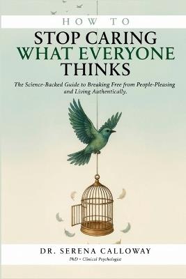 How to Stop Caring What Everyone Thinks: The Science-Backed Guide to Breaking Free from People-Pleasing and Living Authentically - Serena Calloway - cover