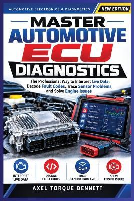 Master Automotive ECU Diagnostics: The Professional Way Interpret Live Data, Decode Fault Codes, Trace Sensor Problems, and Solve Engine Issues - Axel Torque Bennett - cover