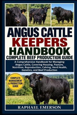 Angus Cattle Keepers Handbook: COMPLETE BEEF PRODUCTION GUIDE: A Comprehensive Handbook for Managing Angus Cattle, Covering Housing, Pasture, Nutrition, Reproduction, Calving, Herd Health, Genetics, and Beef Production - Raphael Emerson - cover