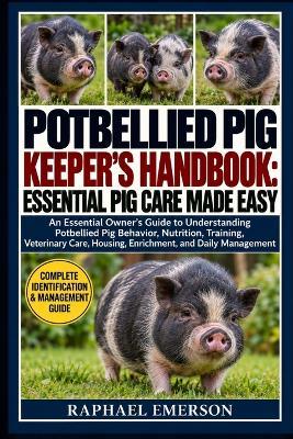 Potbellied Pig Keeper's Handbook: ESSENTIAL PIG CARE MADE EASY: An Essential Owner's Guide to Understanding Potbellied Pig Behavior, Nutrition, Training, Veterinary Care, Housing, Enrichment, and Daily Management - Raphael Emerson - cover