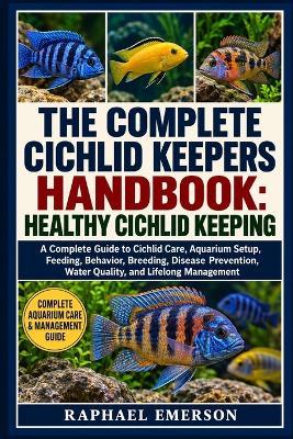 The Complete Cichlid Keepers Handbook: HEALTHY CICHLID KEEPING: A Complete Guide to Cichlid Care, Aquarium Setup, Feeding, Behavior, Breeding, Disease Prevention, Water Quality, and Lifelong Management - Raphael Emerson - cover