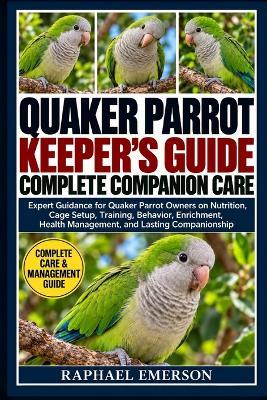 Quaker Parrot Keeper's Guide: COMPLETE COMPANION CARE: Expert Guidance for Quaker Parrot Owners on Nutrition, Cage Setup, Training, Behavior, Enrichment, Health Management, and Lasting Companionship - Raphael Emerson - cover