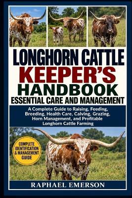 Longhorn Cattle Keeper's Handbook: ESSENTIAL CARE AND MANAGEMENT: A Complete Guide to Raising, Feeding, Breeding, Health Care, Calving, Grazing, Horn Management, and Profitable Longhorn Cattle Farming - Raphael Emerson - cover