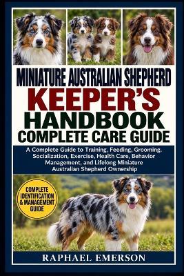 Miniature Australian Shepherd Keeper's Handbook: COMPLETE CARE GUIDE: A Complete Guide to Training, Feeding, Grooming, Socialization, Exercise, Health Care, Behavior Management, and Lifelong Miniature Australian Shepherd Ownership - Raphael Emerson - cover