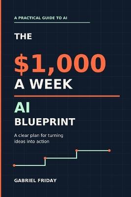 The $1,000-A-Week AI Blueprint: A Practical Guide to Using Artificial Intelligence to Build Income, Create Digital Products, and Start an AI-Powered Business - Gabriel Friday - cover