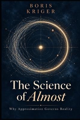 The Science of Almost: Why Approximation Governs Reality - Boris Kriger - cover