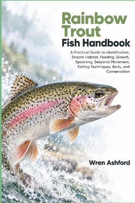 Rainbow Trout Fish Handbook: A Practical Guide to Identification, Stream Habitat, Feeding, Growth, Spawning, Seasonal Movement, Fishing Techniques, Baits, and Conservation - Wren Ashford - cover