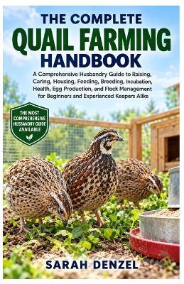 The Complete Quail Farming Handbook: A Comprehensive Husbandry Guide to Raising, Caring, Housing, Feeding, Breeding, Incubation, Health, Egg Production, and Flock Management for Beginners and Experienced Keepers Alike - Sarah Denzel - cover