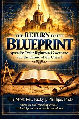The Return to the Blueprint: Apostolic Order, Righteous Governance and the Future of the Church - Most Ricky J Phillips - cover