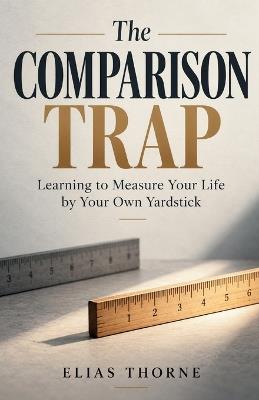 The Comparison Trap: Learning to Measure Your Life by Your Own Yardstick - Elias Thorne - cover