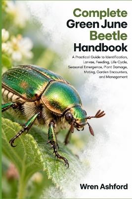 Complete Green June Beetle Handbook: A Practical Guide to Identification, Larvae, Feeding, Life Cycle, Seasonal Emergence, Plant Damage, Mating, Garden Encounters, and Management - Wren Ashford - cover