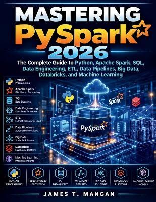 Mastering PySpark 2026: The Complete Guide to Python, Apache Spark, SQL, Data Engineering, ETL, Data Pipelines, Big Data, Databricks, and Machine Learning - James T Mangan - cover