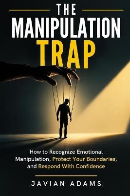 The Manipulation Trap: How to Recognize Emotional Manipulation, Protect Your Boundaries, and Respond With Confidence - Javian Adams - cover
