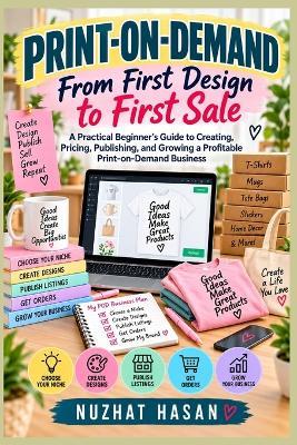 Print-on-Demand: From First Design to First Sale: A Practical Beginner's Guide to Creating, Pricing, Publishing, and Growing a Profitable Print-on-Demand Business - Nuzhat Hasan - cover