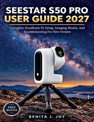 Seestar S50 Pro User Guide 2027: Complete Handbook To Setup, Imaging Modes, And Troubleshooting For New Owners - Benita J Joy - cover