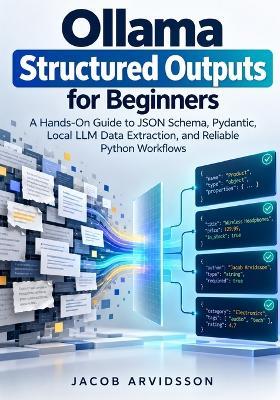Ollama Structured Outputs for Beginners: A Hands-On Guide to JSON Schema, Pydantic, Local LLM Data Extraction, and Reliable Python Workflows - Jacob Arvidsson - cover