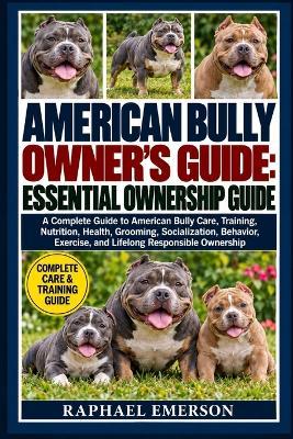 American Bully Owner's Guide: ESSENTIAL OWNERSHIP GUIDE: A Complete Guide to American Bully Care, Training, Nutrition, Health, Grooming, Socialization, Behavior, Exercise, and Lifelong Responsible Ownership - Raphael Emerson - cover
