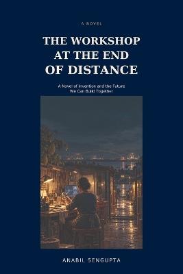 The Workshop at the End of Distance: A Novel of Invention and the Future We Can Build Together - Anabil SenGupta - cover