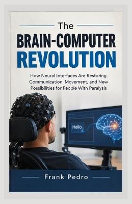 The Brain-Computer Revolution: How Neural Interfaces Are Restoring Communication, Movement, and New Possibilities for People With Paralysis - Frank Pedro - cover