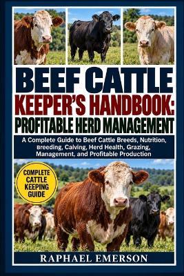 Beef Cattle Keeper's Handbook: PROFITABLE HERD MANAGEMENT: A Complete Guide to Beef Cattle Breeds, Nutrition, Breeding, Calving, Herd Health, Grazing, Management, and Profitable Production - Raphael Emerson - cover
