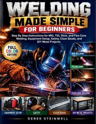 Welding Made Simple for Beginners: Step By Step Instructions for MIG, TIG, Stick, and Flux Core Welding, Equipment Setup, Safety, Clean Beads, and DIY Metal Projects - Derek Steinwell - cover