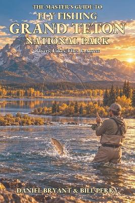 The Master's Guide to Fly Fishing Grand Teton National Park: Rivers, Lakes, Flies & Access - Bill Perry,Daniel Bryant - cover