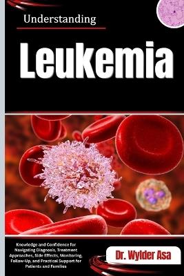 Understanding Leukemia: Knowledge and Confidence for Navigating Diagnosis, Treatment Approaches, Side Effects, Monitoring, Follow-Up, and Practical Support for Patients and Families - Wylder Asa - cover
