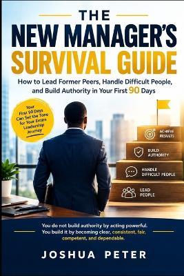 The New Manager's Survival Guide: How to Lead Former Peers, Handle Difficult People, and Build Authority in Your First 90 Days - Joshua Peter - cover
