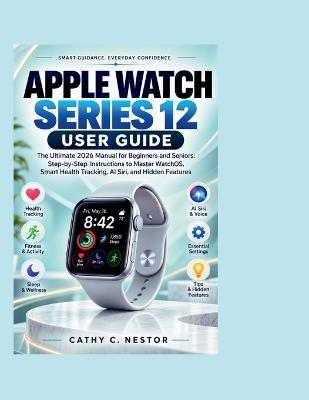 Apple Watch Series 12 User Guide: The Ultimate 2026 Manual for Beginners and Seniors: Step-by-Step Instructions to Master WatchOS, Smart Health Tracking, AI Siri, and Hidden Features - Cathy C Nestor - cover