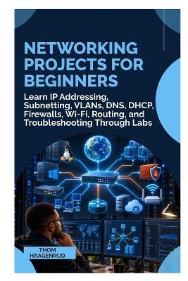 Networking Projects for Beginners: Learn IP Addressing, Subnetting, VLANs, DNS, DHCP, Firewalls, Wi-Fi, Routing, and Troubleshooting Through Labs - Thom Haagenrud - cover