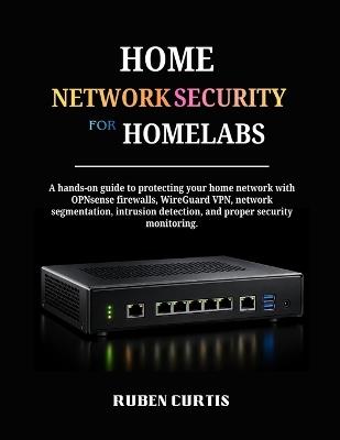 Home Network Security for Homelabs: A hands-on guide to protecting your home network with OPNsense firewalls, WireGuard VPN, network segmentation, intrusion detection, and proper security monitoring. - Ruben Curtis - cover