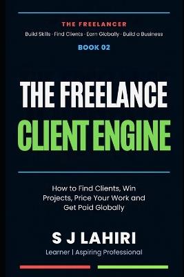 The Freelance Client Engine: How to Find Clients, Win Projects, Price Your Work and Get Paid Globally - S J Lahiri - cover