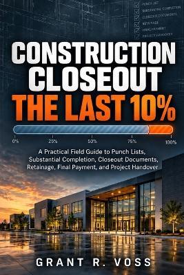 Construction Closeout: THE LAST 10%: A Practical Field Guide to Punch Lists, Substantial Completion, Closeout Documents, Retainage, Final Payment, and Project Handover - Grant R Voss - cover