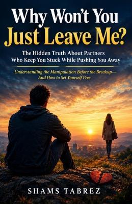 Why Won't You Just Leave Me ?: The Hidden Truth About Partners Who Keep You Stuck While Pushing You Away - Shams Tabrez - cover