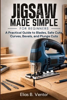 Jigsaw Made Simple for Beginners: A Practical Guide to Blades, Safe Cuts, Curves, Bevels, and Plunge Cuts - Elias B Ventor - cover