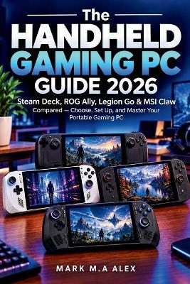 The Handheld Gaming PC Guide 2026: Steam Deck, ROG Ally, Legion Go & MSI Claw Compared - Choose, Set Up, and Master Your Portable Gaming PC - Mark M a Alex - cover