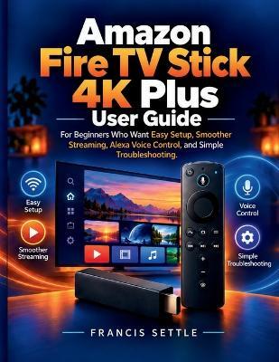 Amazon Fire TV Stick 4K Plus User Guide: For Beginners Who Want Easy Setup, Smoother Streaming, Alexa Voice Control, and Simple Troubleshooting - Francis Settle - cover