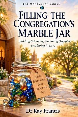 Filling the Congregation's Marble Jar: Building Belonging, Becoming Disciples, and Going in Love - Ray Francis - cover
