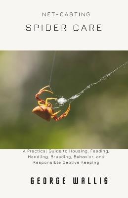 Net-Casting Spider Care: A Practical Guide to Housing, Feeding, Handling, Breeding, Behavior, and Responsible Captive Keeping - George Wallis - cover
