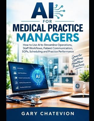 AI for Medical Practice Managers: How to Use AI to Streamline Operations, Staff Workflows, Patient Communication, SOPs, Scheduling and Practice Performance - Gary Chatevion - cover
