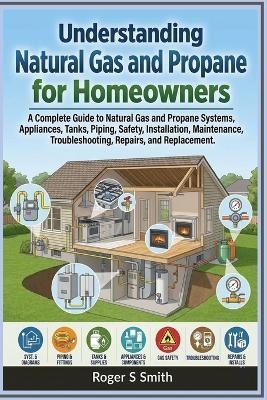 Understanding Natural Gas and Propane for Homeowners: A Complete Guide to Natural Gas and Propane Systems, Appliances, Tanks, Piping, Safety, Installation, Maintenance, Troubleshooting, Repairs, and Replacement - Roger S Smith - cover